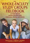 The Whole - Faculty Study Groups Fieldbook: Lessons Learned and Best Practices from Classrooms, Districts and Schools