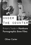 Under the Counter: Britain’s Trade in Hardcore Pornographic 8mm Films, 1960-1980 (BCMCR New Directions in Media and Cultural Research)