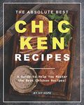 The Absolute Best Chicken Recipes: A Guide to Help You Master the Best Chicken Recipes!