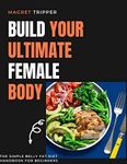 BUILD YOUR FEMALE ULTIMATE BODY: The simple belly fat diet handbook for beginners