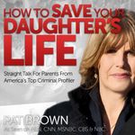 How to Save Your Daughter's Life: Straight Talk for Parents from America's Top Criminal Profiler