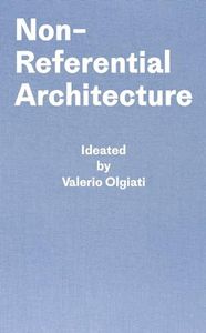 Non-Referential Architecture: Ideated by Valerio Olgiati and Written by Markus Breitschmid