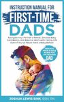 Instruction Manual for First-Time Dads: Navigate You Partner's Needs, Decode Baby Care Basics, and Balance Work with Family Life - Even if You've Never Held a Baby Before