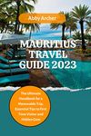 MAURITIUS TRAVEL GUIDE 2023: The Ultimate Handbook for a Memorable Trip, Essential Tips to First Time Visitor and Hidden Gem