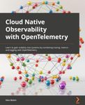 Cloud-Native Observability with OpenTelemetry: Learn to gain visibility into systems by combining tracing, metrics, and logging with OpenTelemetry