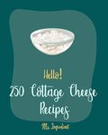 Hello! 250 Cottage Cheese Recipes: Best Cottage Cheese Cookbook Ever For Beginners [Veggie Noodle Cookbook, Chicken Breast Recipes, Sweet Potato Casserole Recipe, Macaroni And Cheese Recipe] [Book 1]