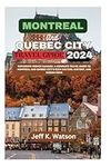 MONTREAL AND QUEBEC CITY TRAVEL GUIDE 2024: Exploring French Canada: A Complete Travel Guide to Montreal and Quebec City's Rich Culture, History, and Hidden Gems