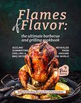 Flames of Flavor - The Ultimate Barbecue and Grilling Cookbook: Sizzling Summertime Grilling & BBQ Secrets Revealed from Around the World (BBQ and Grilling Recipes for a Great Cookout)