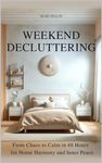 Weekend Decluttering : From Chaos to Calm in 48 Hours for Home Harmony and Inner Peace