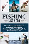 Fishing Like a Pro: A Comprehensive Guide for Beginners, Essential Tips and Techniques, Understanding Fish Habitat, Baiting, Tools, Troubleshooting, and More