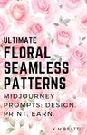 ULTIMATE Floral Seamless Patterns: Midjourney Prompts: Design. Print. Earn. (Midjourney Prompts: Design. Create. Earn.)