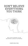 Don't Believe Everything You Think: Why Your Thinking Is The Beginning & End Of Suffering (Beyond Suffering)