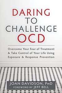 Daring to Challenge OCD: Overcome Your Fear of Treatment and Take Control of Your Life Using Exposure and Response Prevention