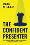 The Confident Presenter: Ditch Your Fear of Public Speaking and Embrace the Stage