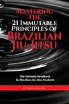 Mastering The 21 Immutable Principles Of Brazilian Jiu-Jitsu: The Ultimate Handbook for Brazilian Jiu-Jitsu Students