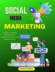 Social Media Marketing: A Guide to Creating, Promoting, and Maintaining a Viral Social Media Initiative