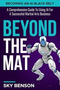 Beyond the Mat - Becoming An AI Black Belt: A Comprehensive Guide to Using AI For A Successful Martial Arts Business
