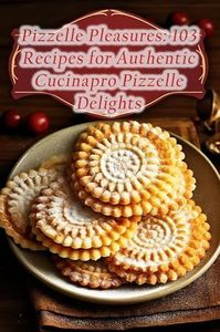 Pizzelle Pleasures: 103 Recipes for Authentic Cucinapro Pizzelle Delights