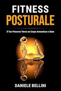 Fitness Posturale: Il Tuo Percorso Verso un Corpo Armonioso e Sano (Per una Performance Ottimale, Valorizza la Salute Vertebrale e il Benessere Olistico Posturale Vol. 1)