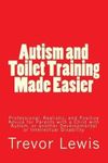 [(Autism and Toilet Training Made Easier : Professional, Realistic, and Positive Advice for Parents with a Child with Autism, or Another Developmental or Intellectual Disability)] [By (author) MR Trevor Hugh Lewis] published on (December, 2013)