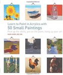 Learn to Paint in Acrylics with 50 Small Paintings: Pick up the skills * Put on the paint * Hang up your art