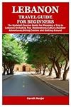 LEBANON TRAVEL GUIDE FOR BEGINNERS: The Updated Concise Guide for Planning a Trip to Lebanon Including Top Destinations,Culture,Outdoor Adventures,Dining,Cuisine and Getting Around