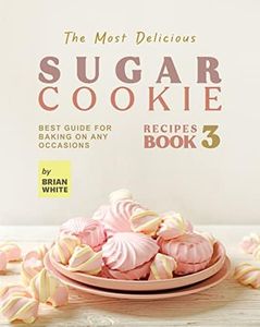 The Most Delicious Sugar Cookie Recipes – Book 3: Best Guide for Baking on Any Occasions (The Ultimate Guide to Baking The Tastiest Sugar Cookies)