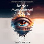 Anger Management for Adults: 7 Revolutionary Strategies to Manage Explosive Anger, Improve Your Relationship with Your Loved Ones, Forgive Yourself, and Get Rid of Fear and Regret