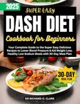 Dash Diet Cookbook for Beginners: Your Complete Guide to the Super Easy Delicious Recipes to Lower Blood Pressure & Aid Weight Loss. Healthy Low-Sodium Meals with 30-Day Meal Plan