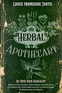 Herbal Apothecary: Be Your Own Herbalist. Rediscover the Medicine of the Origins. From the Roots of Tradition 80+ Herbs that Cured our Ancestors Before Healing Became an Industry