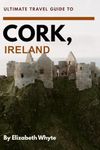 Ultimate Travel Guide to Cork, Ireland: Your Passport to Unforgettable Adventures: Don't Travel To Cork Without This Guide! (Travel Guide Handbooks)