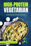 High-Protein Vegetarian Cookbook for Beginners: Plant-Based Low-Carb Recipes for a Healthy Weight Loss Diet