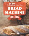 [Update 2023] The Super Easy Bread Machine Cookbook: Hands-Off Foolproof Recipes for Perfect-Every-Time Bread-From Every Kind of Machine | Easy-To-Follow Recipes To Always Have Delicious Homemade Bread