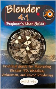 Blender 4.1 Beginner's User Guide: Practical Guide for Mastering Blender 3D, Modeling, Animation, and Eevee Rendering