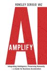 Amplify AI: Integrating Intelligence, Preserving Humanity—a Guide for Business Acceleration