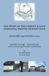 The Story of the Cardiff and Vale Perinatal Mental Health Team January 1998 - July 2020: And Other Musings - a personal view with a smattering of diverse contributions