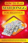 How to Play Mah Jongg for beginners: The Complete Beginner's Guide to the Asian, American and International Styles of Play ( How to Play the Game & Win)