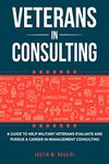 Veterans in Consulting: A guide to help military Veterans evaluate and pursue a career in Management Consulting