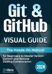 Git & GitHub Visual Guide: The Hands-On Manual for Complete Beginners to Master Version Control and Remote Coding Collaboration