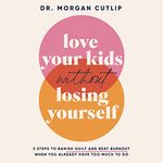 Love Your Kids Without Losing Yourself: 5 Steps to Banish Guilt and Beat Burnout When You Already Have Too Much to Do