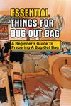 Essential Things For Bug Out Bag: A Beginner's Guide To Preparing A Bug Out Bag: Information About Bug Out Bag