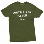 Don't Bully Me I'll Cum Funny offensive Shirt Humorous Saying Tee Sarcastic T-Shirt, Military Green, X-Large