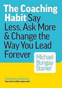 The Coaching Habit: Say Less, Ask More & Change the Way You Lead Forever