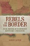 Rebels on the Border: Civil War, Emancipation, and the Reconstruction of Kentucky and Missouri (Conflicting Worlds: New Dimensions of the American Civil War)