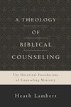 A Theology of Biblical Counseling: The Doctrinal Foundations of Counseling Ministry