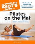 The Complete Idiot's Guide to Pilates on the Mat: The “Anywhere” Regimen That Strengthens and Tones Without Equipment