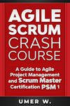 Agile Scrum Crash Course: A Guide To Agile Project Management and Scrum Master Certification PSM 1