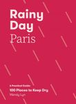 Rainy Day Paris: A Practical Guide: 100 Places to Keep Dry