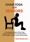 Chair Yoga for Seniors: A Stretching Handbook of Chair Yoga Exercises and Training You Can Do At Home To Build Agility, Strength, and for Healthy Aging