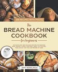 The Bread Machine Cookbook for Beginners: 200 Quick-Easy And Delicious Recipes For Amazing Buns, Snacks, Loaves, Vegetable, Sweet, Gluten-Free, Pizza Dough That You Can Prepare At Home